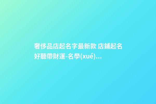 奢侈品店起名字最新款 店鋪起名好聽帶財運-名學(xué)網(wǎng)-第1張-店鋪起名-玄機(jī)派